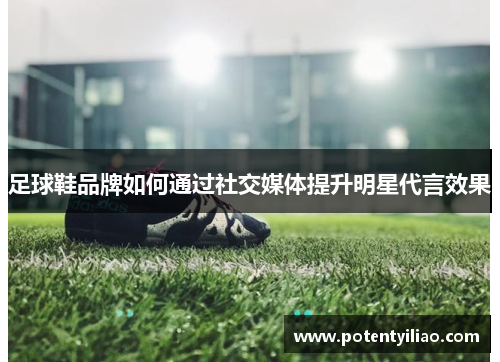 足球鞋品牌如何通过社交媒体提升明星代言效果